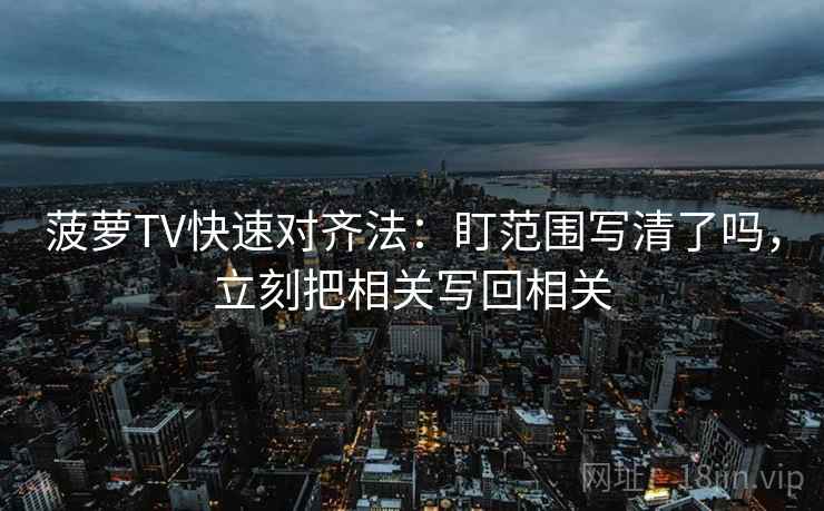 菠萝TV快速对齐法：盯范围写清了吗，立刻把相关写回相关