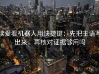 读爱看机器人用快捷键：先把主语写出来，再核对证据够用吗