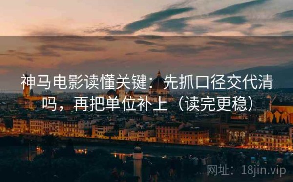 神马电影读懂关键：先抓口径交代清吗，再把单位补上（读完更稳）