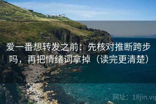爱一番想转发之前：先核对推断跨步吗，再把情绪词拿掉（读完更清楚）