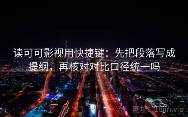 读可可影视用快捷键：先把段落写成提纲，再核对对比口径统一吗