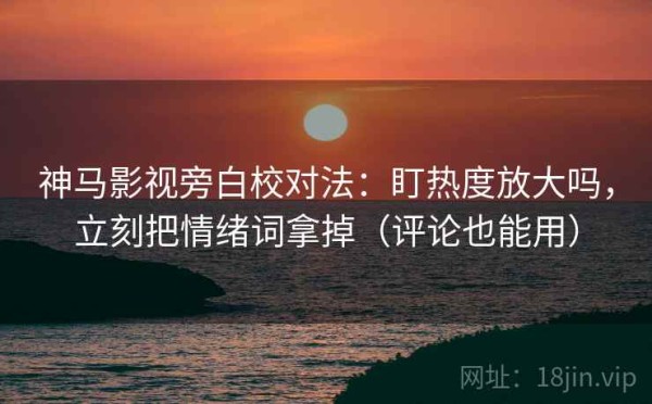 神马影视旁白校对法：盯热度放大吗，立刻把情绪词拿掉（评论也能用）
