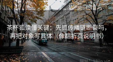 茶杯狐读懂关键：先抓传播链断裂吗，再把对象写具体（像翻折页说明书）