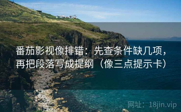 番茄影视像排错：先查条件缺几项，再把段落写成提纲（像三点提示卡）