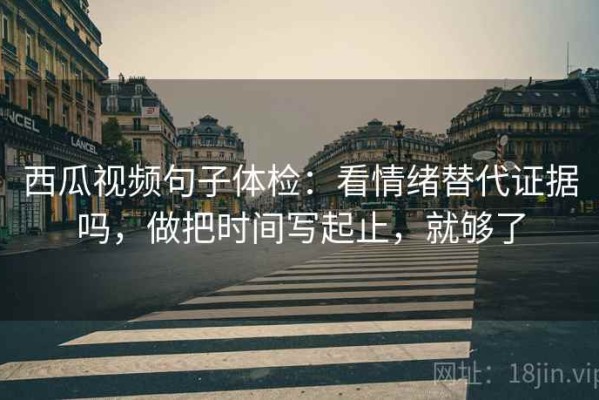 西瓜视频句子体检：看情绪替代证据吗，做把时间写起止，就够了