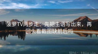 菠萝TV两步走：先把主语写出来，再回头看截图缺前后吗
