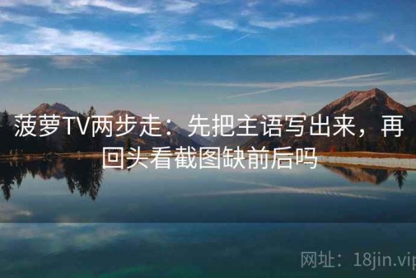菠萝TV两步走：先把主语写出来，再回头看截图缺前后吗