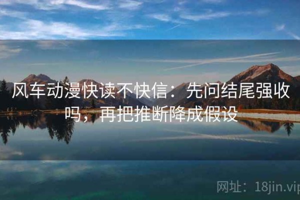 风车动漫快读不快信：先问结尾强收吗，再把推断降成假设