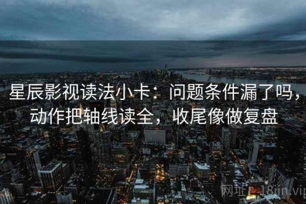 星辰影视读法小卡：问题条件漏了吗，动作把轴线读全，收尾像做复盘