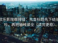 欧乐影院像排错：先查标题先下结论吗，再把轴线读全（读完更稳）