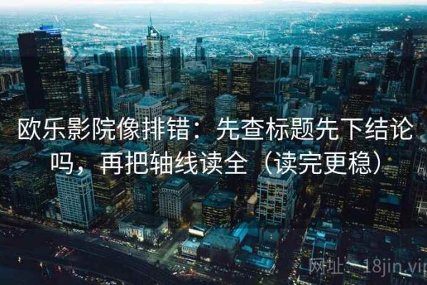 欧乐影院像排错：先查标题先下结论吗，再把轴线读全（读完更稳）