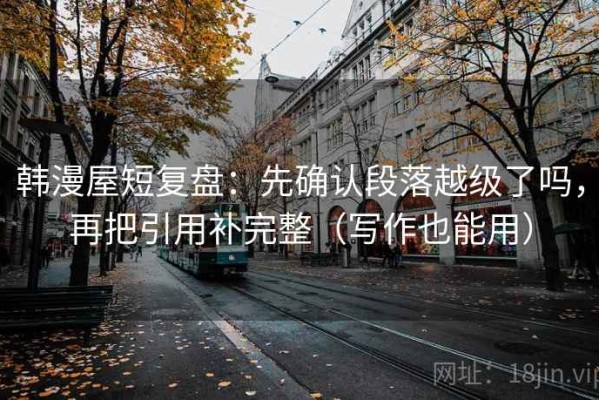 韩漫屋短复盘：先确认段落越级了吗，再把引用补完整（写作也能用）