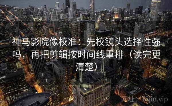 神马影院像校准：先校镜头选择性强吗，再把剪辑按时间线重排（读完更清楚）