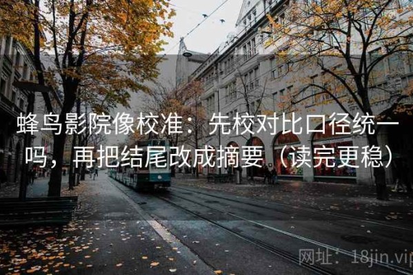 蜂鸟影院像校准：先校对比口径统一吗，再把结尾改成摘要（读完更稳）