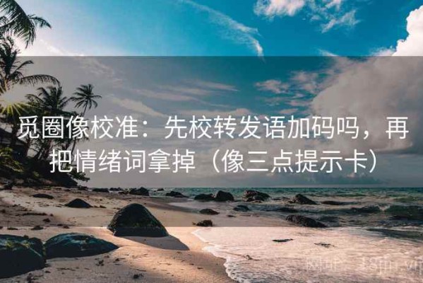 觅圈像校准：先校转发语加码吗，再把情绪词拿掉（像三点提示卡）