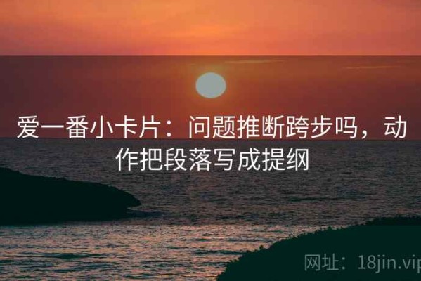 爱一番小卡片：问题推断跨步吗，动作把段落写成提纲