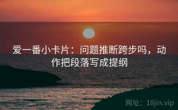 爱一番小卡片：问题推断跨步吗，动作把段落写成提纲
