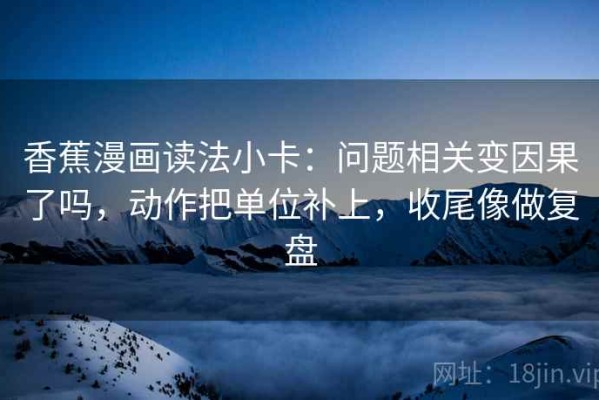 香蕉漫画读法小卡：问题相关变因果了吗，动作把单位补上，收尾像做复盘