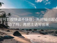 可可影视快读不快信：先问轴线起点动了吗，再把主语写出来