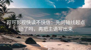 可可影视快读不快信：先问轴线起点动了吗，再把主语写出来