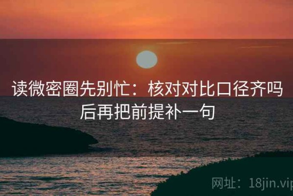 读微密圈先别忙：核对对比口径齐吗后再把前提补一句