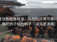 星空影院像校准：先校配乐带节奏吗，再把例子标为例子（读完更清醒）