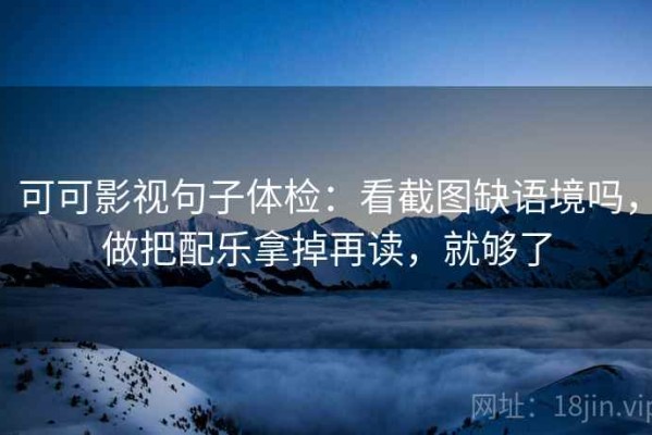 可可影视句子体检：看截图缺语境吗，做把配乐拿掉再读，就够了