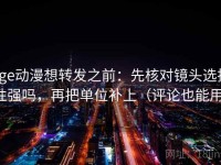 age动漫想转发之前：先核对镜头选择性强吗，再把单位补上（评论也能用）