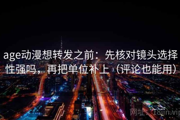 age动漫想转发之前：先核对镜头选择性强吗，再把单位补上（评论也能用）