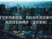 星空影院像校准：先校相关变因果吗，再把结论拆两步（读完更顺）
