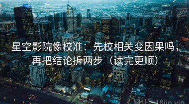 星空影院像校准：先校相关变因果吗，再把结论拆两步（读完更顺）