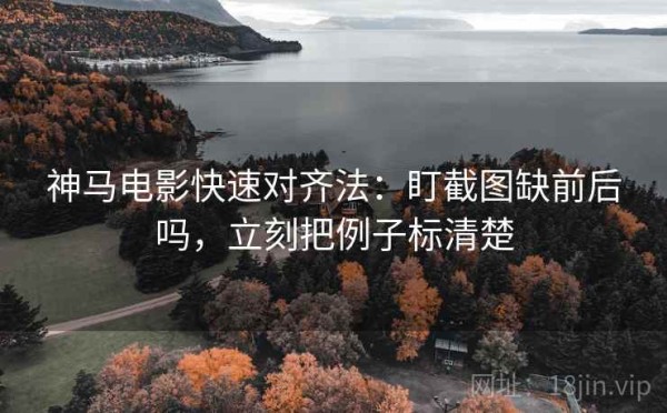 神马电影快速对齐法：盯截图缺前后吗，立刻把例子标清楚