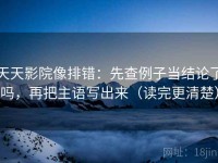天天影院像排错：先查例子当结论了吗，再把主语写出来（读完更清楚）