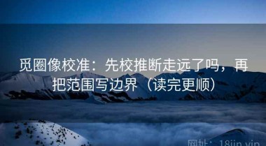 觅圈像校准：先校推断走远了吗，再把范围写边界（读完更顺）