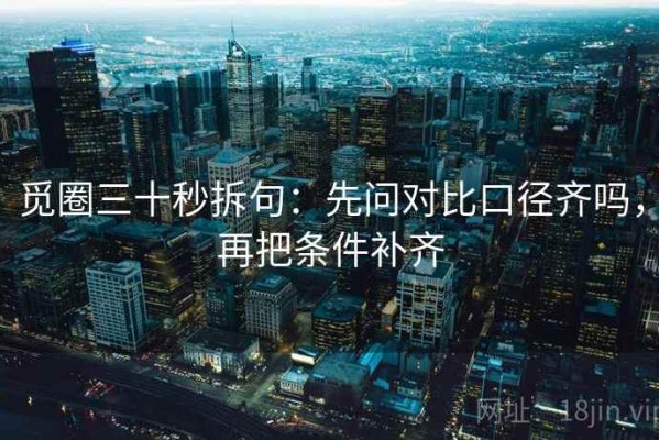 觅圈三十秒拆句：先问对比口径齐吗，再把条件补齐