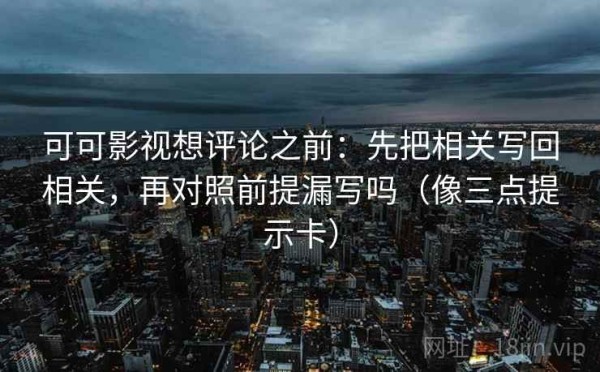 可可影视想评论之前：先把相关写回相关，再对照前提漏写吗（像三点提示卡）