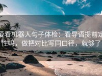爱看机器人句子体检：看导语提前定性吗，做把对比写同口径，就够了