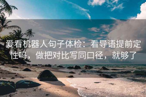 爱看机器人句子体检：看导语提前定性吗，做把对比写同口径，就够了