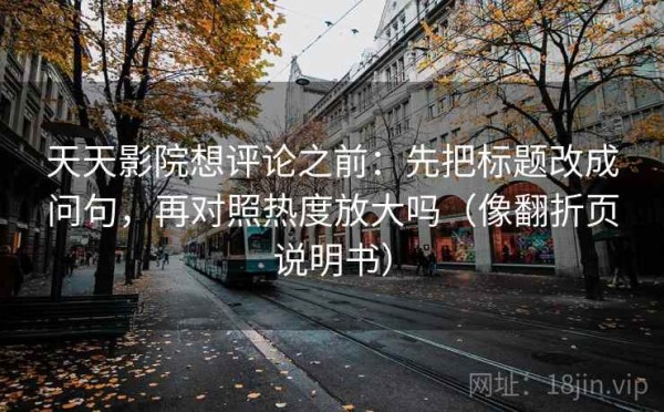 天天影院想评论之前：先把标题改成问句，再对照热度放大吗（像翻折页说明书）