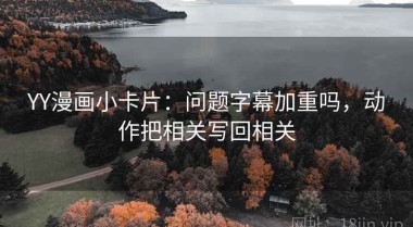 YY漫画小卡片：问题字幕加重吗，动作把相关写回相关