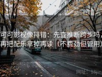 可可影视像排错：先查推断跨步吗，再把配乐拿掉再读（不费劲但管用）