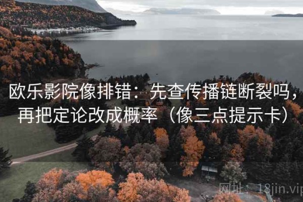 欧乐影院像排错：先查传播链断裂吗，再把定论改成概率（像三点提示卡）