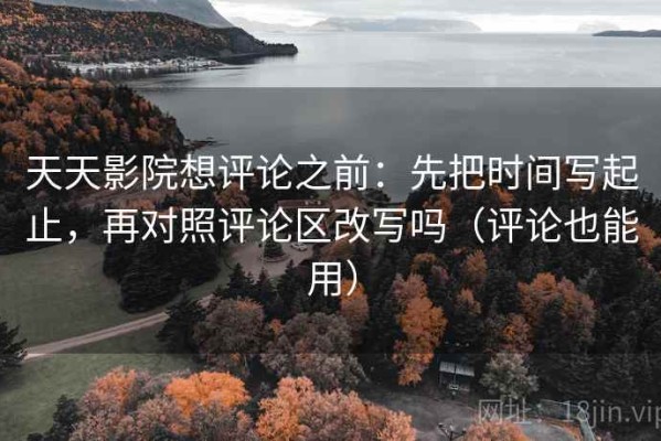 天天影院想评论之前：先把时间写起止，再对照评论区改写吗（评论也能用）