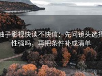 柚子影视快读不快信：先问镜头选择性强吗，再把条件补成清单
