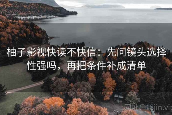 柚子影视快读不快信：先问镜头选择性强吗，再把条件补成清单