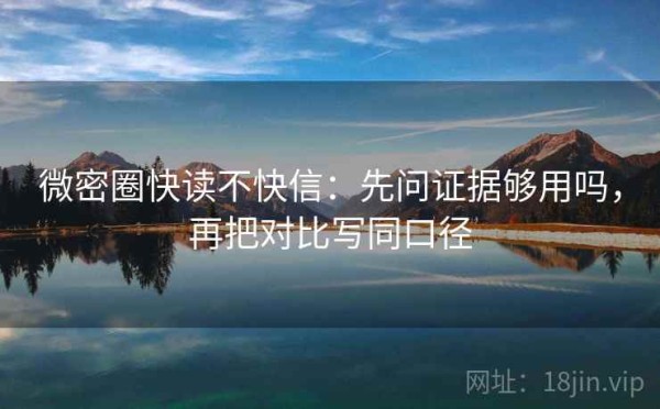 微密圈快读不快信：先问证据够用吗，再把对比写同口径