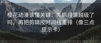 樱花动漫读懂关键：先抓段落越级了吗，再把剪辑按时间线重排（像三点提示卡）