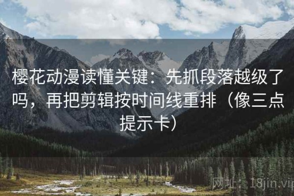 樱花动漫读懂关键：先抓段落越级了吗，再把剪辑按时间线重排（像三点提示卡）