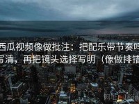西瓜视频像做批注：把配乐带节奏吗写清，再把镜头选择写明（像做排错）