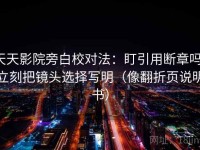 天天影院旁白校对法：盯引用断章吗，立刻把镜头选择写明（像翻折页说明书）